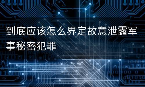 到底应该怎么界定故意泄露军事秘密犯罪