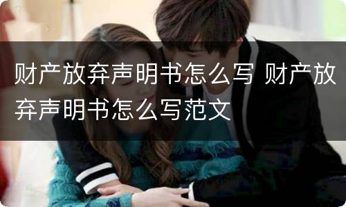 财产放弃声明书怎么写 财产放弃声明书怎么写范文