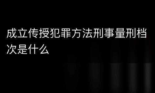 成立传授犯罪方法刑事量刑档次是什么