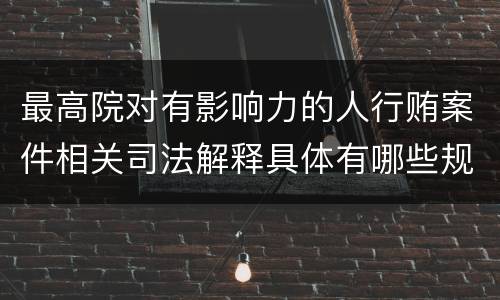 最高院对有影响力的人行贿案件相关司法解释具体有哪些规定