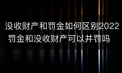 没收财产和罚金如何区别2022 罚金和没收财产可以并罚吗