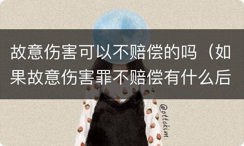 故意伤害可以不赔偿的吗（如果故意伤害罪不赔偿有什么后果）