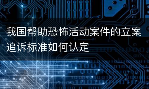 我国帮助恐怖活动案件的立案追诉标准如何认定
