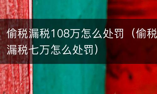 偷税漏税108万怎么处罚（偷税漏税七万怎么处罚）