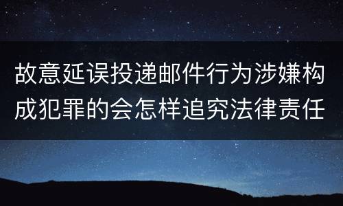 故意延误投递邮件行为涉嫌构成犯罪的会怎样追究法律责任
