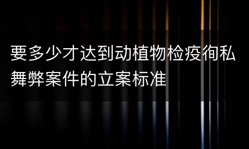 要多少才达到动植物检疫徇私舞弊案件的立案标准