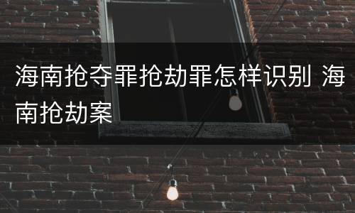 海南抢夺罪抢劫罪怎样识别 海南抢劫案