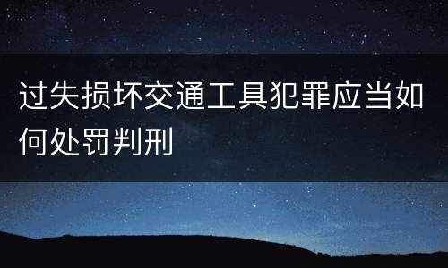 过失损坏交通工具犯罪应当如何处罚判刑