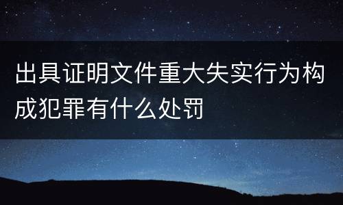 出具证明文件重大失实行为构成犯罪有什么处罚