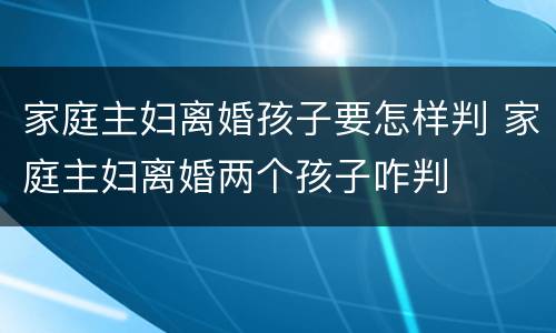 家庭主妇离婚孩子要怎样判 家庭主妇离婚两个孩子咋判
