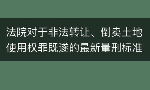 法院对于非法转让、倒卖土地使用权罪既遂的最新量刑标准