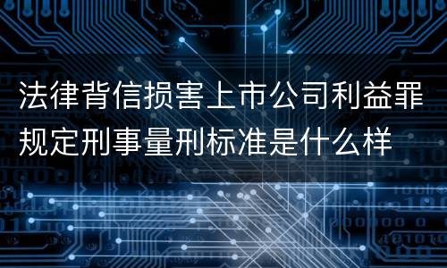 法律背信损害上市公司利益罪规定刑事量刑标准是什么样