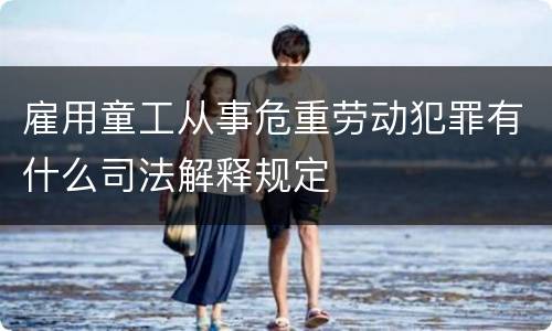 雇用童工从事危重劳动犯罪有什么司法解释规定