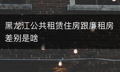黑龙江公共租赁住房跟廉租房差别是啥