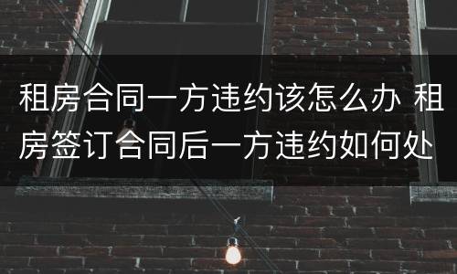 租房合同一方违约该怎么办 租房签订合同后一方违约如何处理