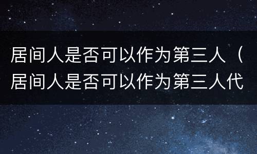 居间人是否可以作为第三人（居间人是否可以作为第三人代理人）