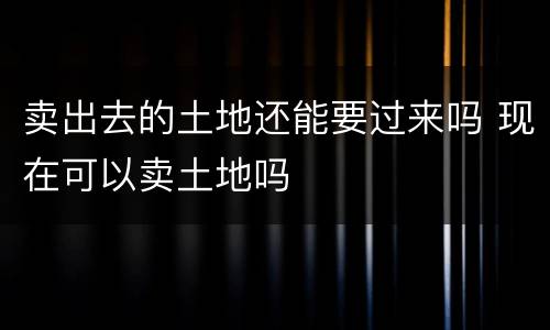 卖出去的土地还能要过来吗 现在可以卖土地吗