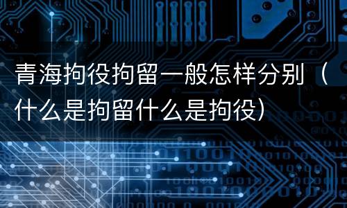 青海拘役拘留一般怎样分别（什么是拘留什么是拘役）