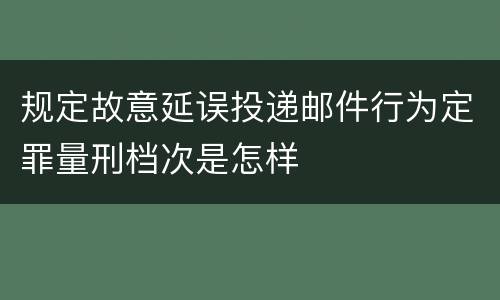 规定故意延误投递邮件行为定罪量刑档次是怎样