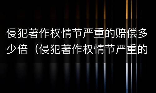 侵犯著作权情节严重的赔偿多少倍（侵犯著作权情节严重的赔偿多少倍起诉）