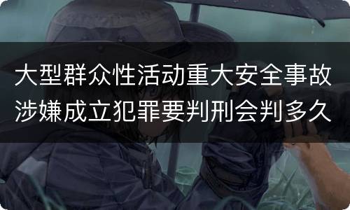 大型群众性活动重大安全事故涉嫌成立犯罪要判刑会判多久