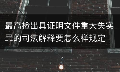 最高检出具证明文件重大失实罪的司法解释要怎么样规定