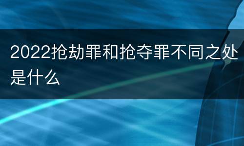 2022抢劫罪和抢夺罪不同之处是什么