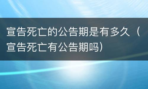 宣告死亡的公告期是有多久（宣告死亡有公告期吗）