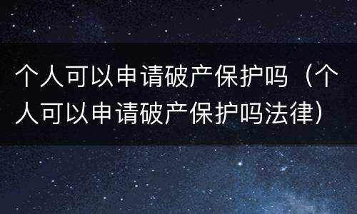 个人可以申请破产保护吗（个人可以申请破产保护吗法律）