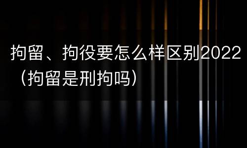 拘留、拘役要怎么样区别2022（拘留是刑拘吗）