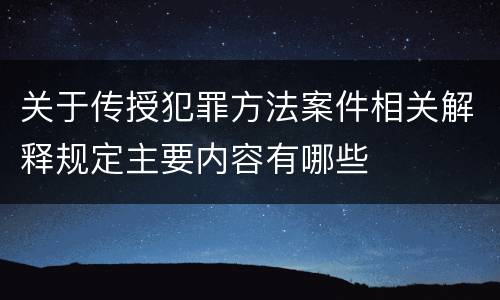 关于传授犯罪方法案件相关解释规定主要内容有哪些