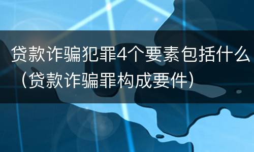 贷款诈骗犯罪4个要素包括什么（贷款诈骗罪构成要件）