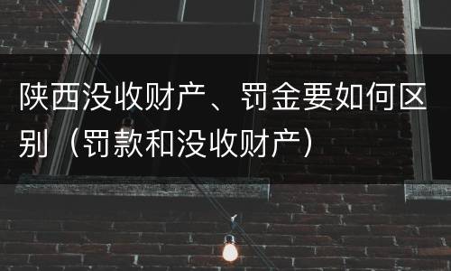 陕西没收财产、罚金要如何区别（罚款和没收财产）