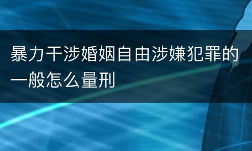 暴力干涉婚姻自由涉嫌犯罪的一般怎么量刑