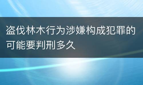 盗伐林木行为涉嫌构成犯罪的可能要判刑多久