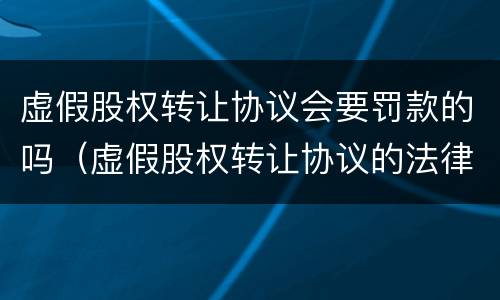 虚假股权转让协议会要罚款的吗（虚假股权转让协议的法律效力）