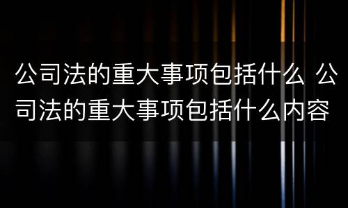 公司法的重大事项包括什么 公司法的重大事项包括什么内容