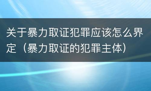 关于暴力取证犯罪应该怎么界定（暴力取证的犯罪主体）