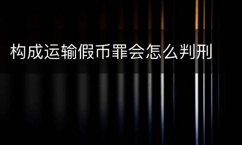 构成运输假币罪会怎么判刑