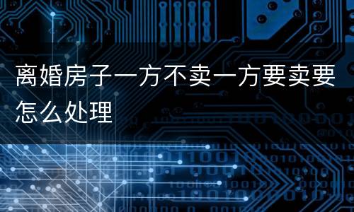 离婚房子一方不卖一方要卖要怎么处理