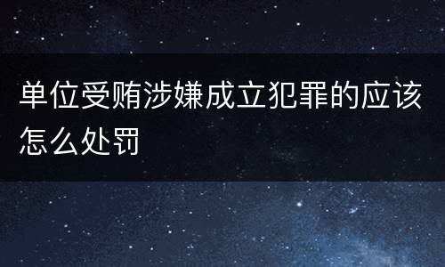 单位受贿涉嫌成立犯罪的应该怎么处罚