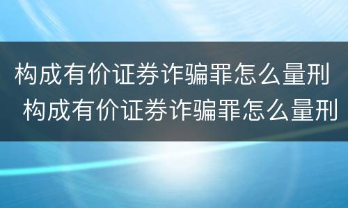 构成有价证券诈骗罪怎么量刑 构成有价证券诈骗罪怎么量刑标准