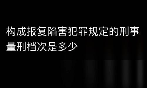 构成报复陷害犯罪规定的刑事量刑档次是多少