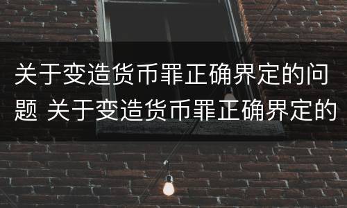 关于变造货币罪正确界定的问题 关于变造货币罪正确界定的问题有