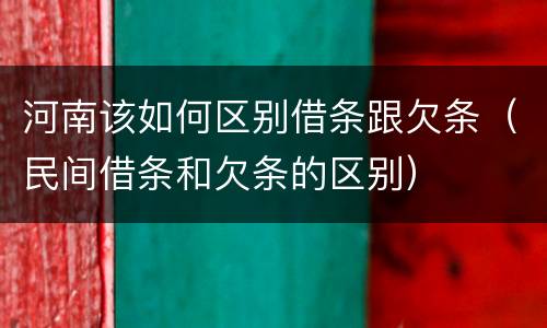 河南该如何区别借条跟欠条（民间借条和欠条的区别）