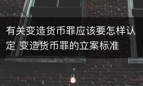 有关变造货币罪应该要怎样认定 变造货币罪的立案标准