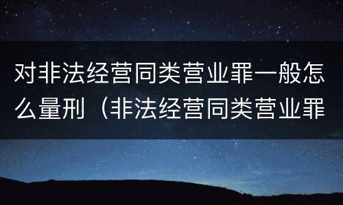 对非法经营同类营业罪一般怎么量刑（非法经营同类营业罪数额特别巨大标准）