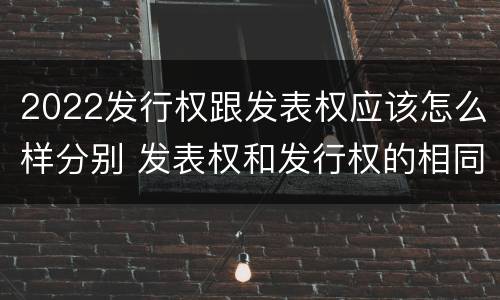 2022发行权跟发表权应该怎么样分别 发表权和发行权的相同点