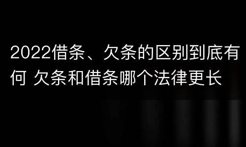 2022借条、欠条的区别到底有何 欠条和借条哪个法律更长