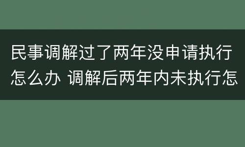 民事调解过了两年没申请执行怎么办 调解后两年内未执行怎么办
